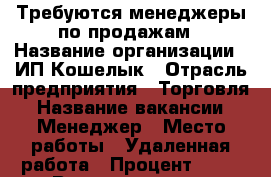 Требуются менеджеры по продажам › Название организации ­ ИП Кошелык › Отрасль предприятия ­ Торговля › Название вакансии ­ Менеджер › Место работы ­ Удаленная работа › Процент ­ 23 › Возраст от ­ 18 › Возраст до ­ 65 - Все города Работа » Вакансии   . Татарстан респ.,Чистопольский р-н